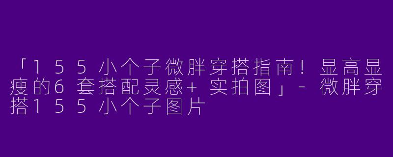 「155小个子微胖穿搭指南！显高显瘦的6套搭配灵感+实拍图」-微胖穿搭155小个子图片