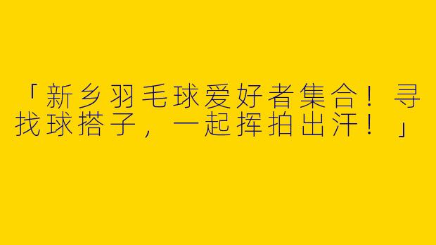 「新乡羽毛球爱好者集合！寻找球搭子，一起挥拍出汗！」