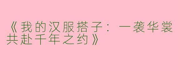 《我的汉服搭子：一袭华裳共赴千年之约》