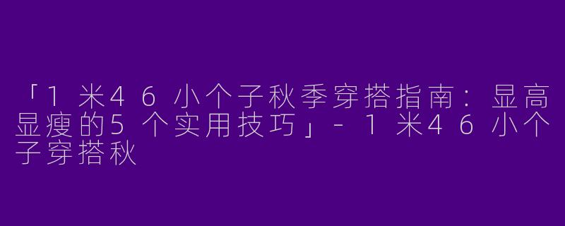 「1米46小个子秋季穿搭指南：显高显瘦的5个实用技巧」-1米46小个子穿搭秋