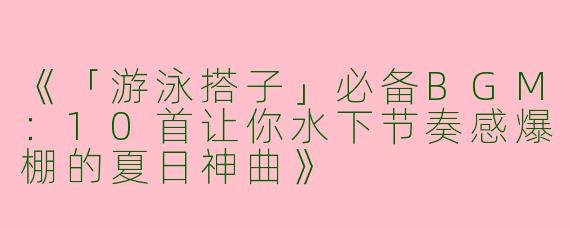 《「游泳搭子」必备BGM：10首让你水下节奏感爆棚的夏日神曲》