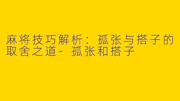 麻将技巧解析：孤张与搭子的取舍之道-孤张和搭子