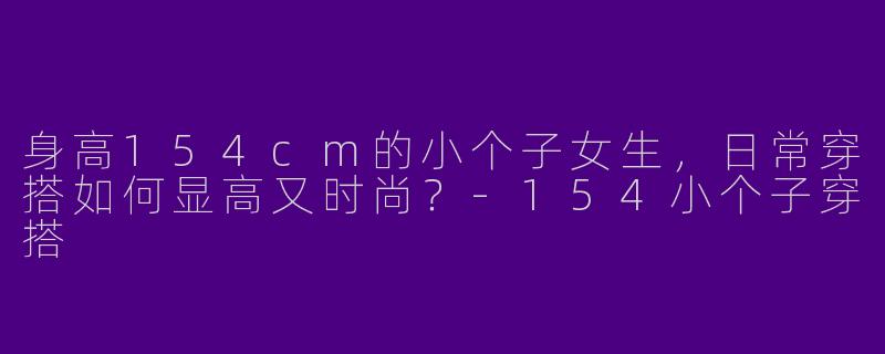 身高154cm的小个子女生，日常穿搭如何显高又时尚？