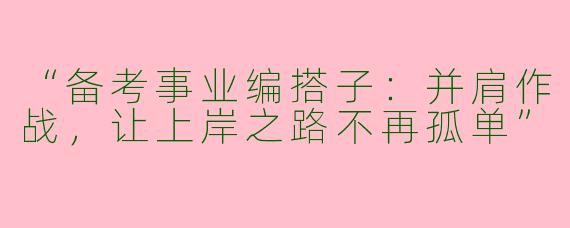 “备考事业编搭子：并肩作战，让上岸之路不再孤单”