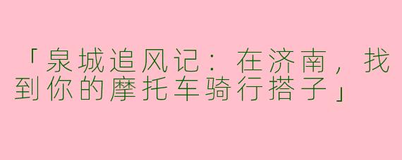 「泉城追风记：在济南，找到你的摩托车骑行搭子」