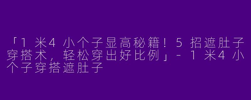 「1米4小个子显高秘籍！5招遮肚子穿搭术，轻松穿出好比例」-1米4小个子穿搭遮肚子