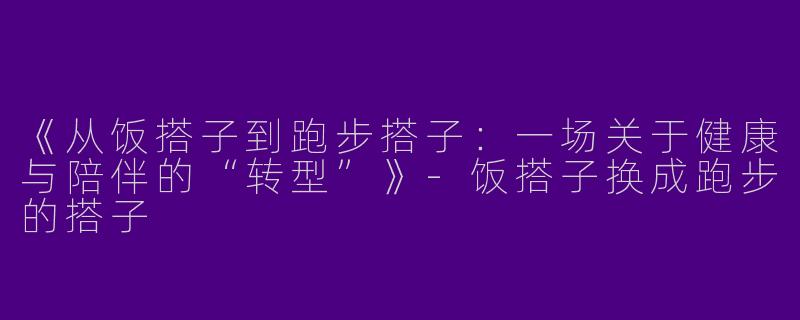 《从饭搭子到跑步搭子：一场关于健康与陪伴的“转型”》-饭搭子换成跑步的搭子