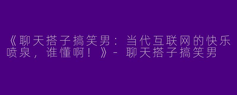 《聊天搭子搞笑男：当代互联网的快乐喷泉，谁懂啊！》-聊天搭子搞笑男
