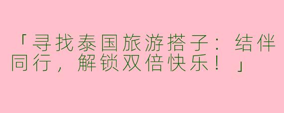 「寻找泰国旅游搭子：结伴同行，解锁双倍快乐！」