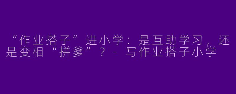 “作业搭子”进小学：是互助学习，还是变相“拼爹”？-写作业搭子小学