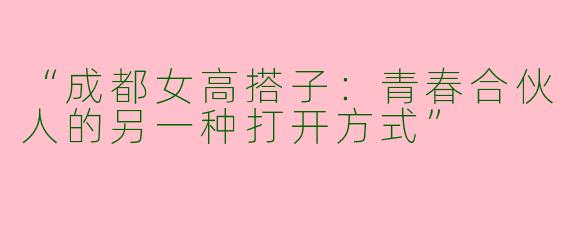 “成都女高搭子：青春合伙人的另一种打开方式”