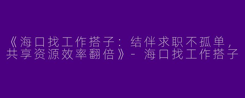 《海口找工作搭子：结伴求职不孤单，共享资源效率翻倍》-海口找工作搭子