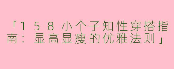 「158小个子知性穿搭指南：显高显瘦的优雅法则」