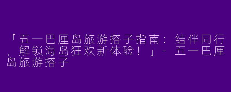 「五一巴厘岛旅游搭子指南：结伴同行，解锁海岛狂欢新体验！」-五一巴厘岛旅游搭子