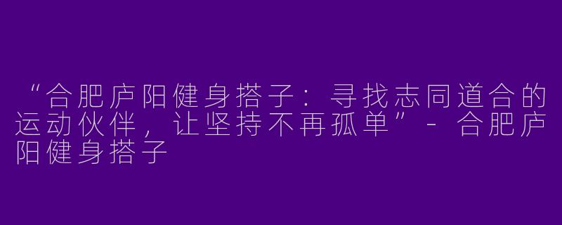 “合肥庐阳健身搭子：寻找志同道合的运动伙伴，让坚持不再孤单”-合肥庐阳健身搭子