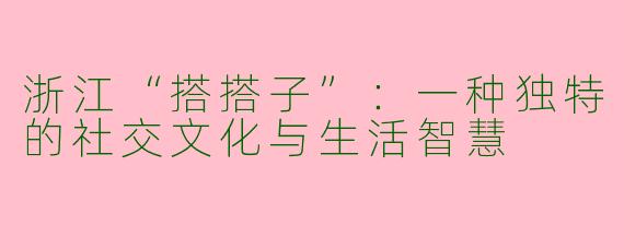 浙江“搭搭子”：一种独特的社交文化与生活智慧