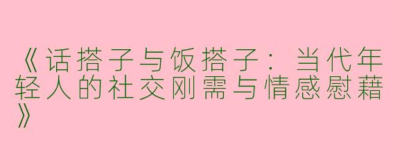 《话搭子与饭搭子：当代年轻人的社交刚需与情感慰藉》