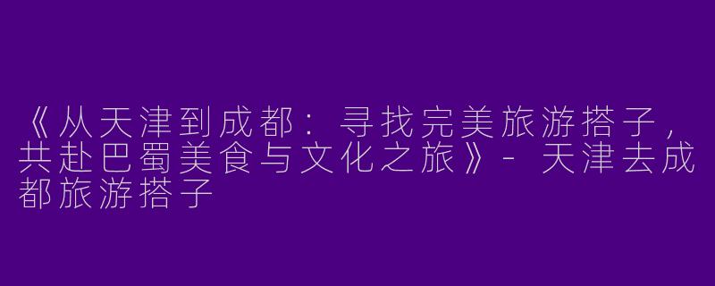 《从天津到成都：寻找完美旅游搭子，共赴巴蜀美食与文化之旅》-天津去成都旅游搭子