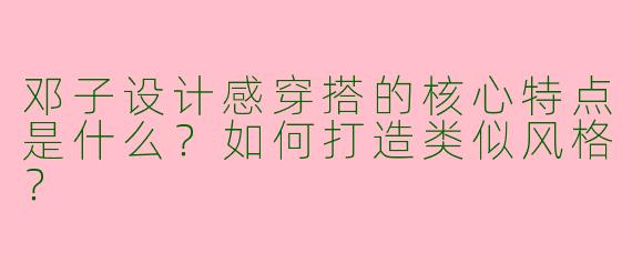邓子设计感穿搭的核心特点是什么？如何打造类似风格？