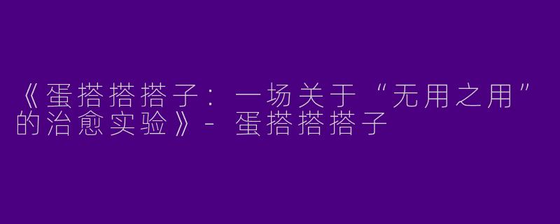 《蛋搭搭搭子：一场关于“无用之用”的治愈实验》-蛋搭搭搭子