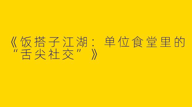 《饭搭子江湖：单位食堂里的“舌尖社交”》