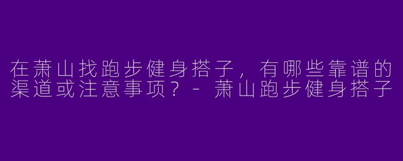 在萧山找跑步健身搭子，有哪些靠谱的渠道或注意事项？-萧山跑步健身搭子