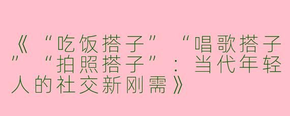 《“吃饭搭子”“唱歌搭子”“拍照搭子”：当代年轻人的社交新刚需》