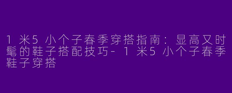1米5小个子春季穿搭指南：显高又时髦的鞋子搭配技巧-1米5小个子春季鞋子穿搭