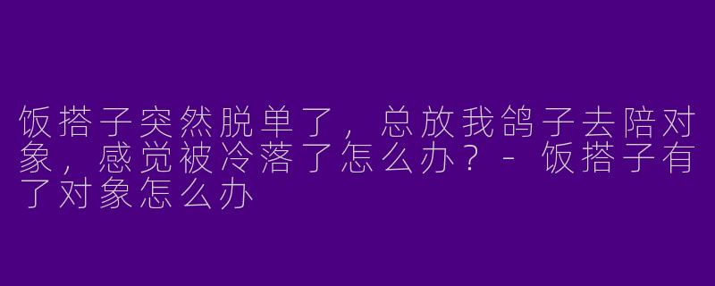 饭搭子突然脱单了，总放我鸽子去陪对象，感觉被冷落了怎么办？-饭搭子有了对象怎么办