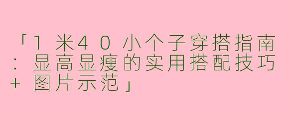 「1米40小个子穿搭指南：显高显瘦的实用搭配技巧+图片示范」