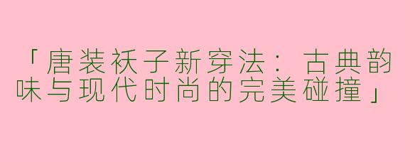 「唐装袄子新穿法：古典韵味与现代时尚的完美碰撞」