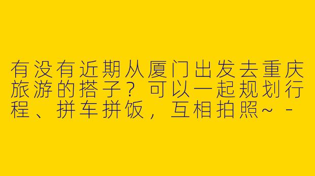 有没有近期从厦门出发去重庆旅游的搭子？可以一起规划行程、拼车拼饭，互相拍照~-厦门去重庆旅游搭子