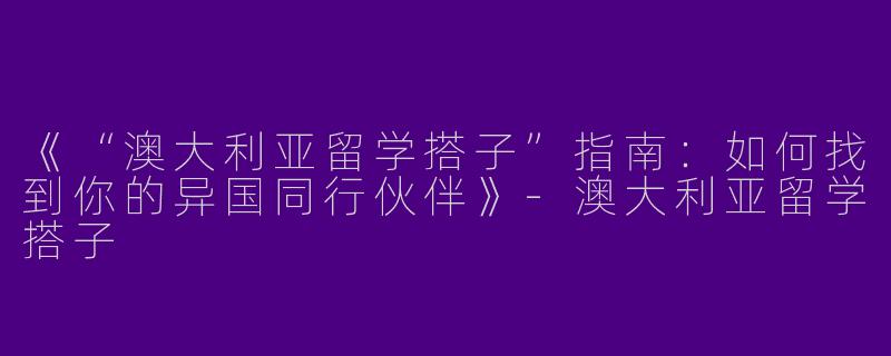 《“澳大利亚留学搭子”指南：如何找到你的异国同行伙伴》-澳大利亚留学搭子