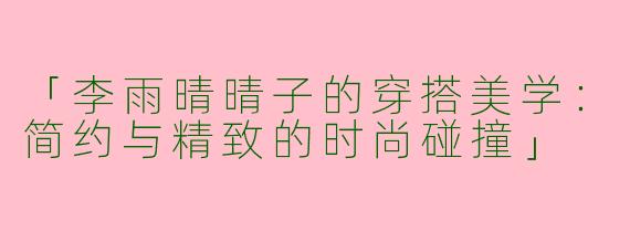 「李雨晴晴子的穿搭美学：简约与精致的时尚碰撞」