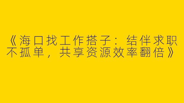 《海口找工作搭子：结伴求职不孤单，共享资源效率翻倍》