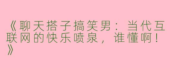 《聊天搭子搞笑男：当代互联网的快乐喷泉，谁懂啊！》