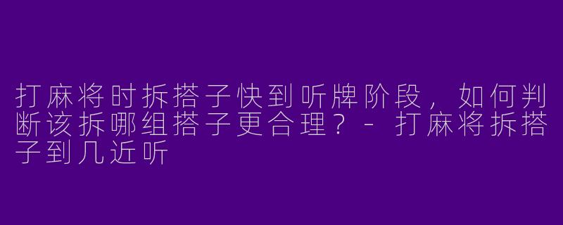 打麻将时拆搭子快到听牌阶段，如何判断该拆哪组搭子更合理？-打麻将拆搭子到几近听
