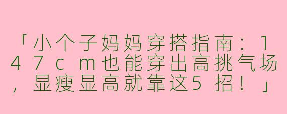 「小个子妈妈穿搭指南：147cm也能穿出高挑气场，显瘦显高就靠这5招！」