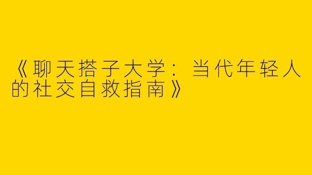 《聊天搭子大学：当代年轻人的社交自救指南》