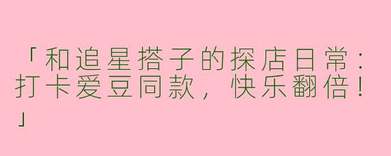 「和追星搭子的探店日常：打卡爱豆同款，快乐翻倍！」