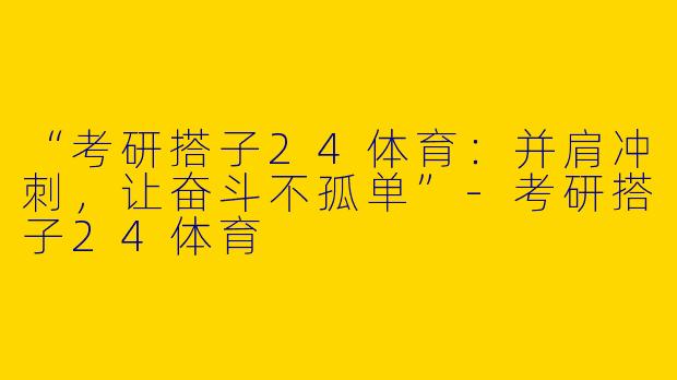 “考研搭子24体育：并肩冲刺，让奋斗不孤单”-考研搭子24体育