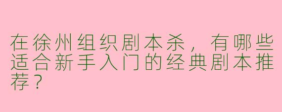 在徐州组织剧本杀，有哪些适合新手入门的经典剧本推荐？