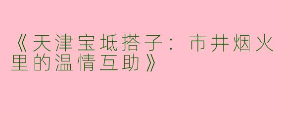 《天津宝坻搭子：市井烟火里的温情互助》