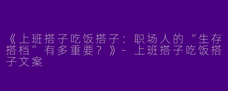 《上班搭子吃饭搭子：职场人的“生存搭档”有多重要？》-上班搭子吃饭搭子文案