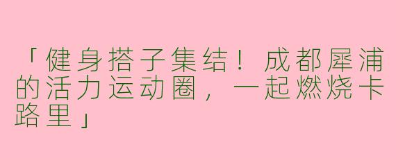 「健身搭子集结！成都犀浦的活力运动圈，一起燃烧卡路里」