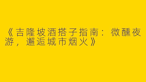 《吉隆坡酒搭子指南:微醺夜游,邂逅城市烟火》