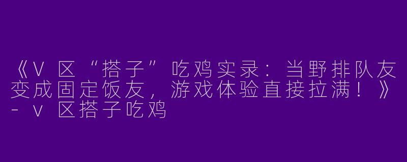《V区“搭子”吃鸡实录：当野排队友变成固定饭友，游戏体验直接拉满！》-v区搭子吃鸡