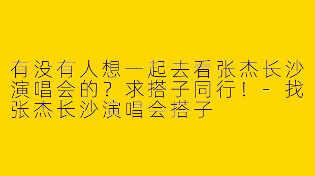 有没有人想一起去看张杰长沙演唱会的？求搭子同行！