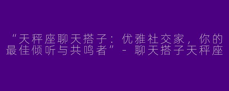 “天秤座聊天搭子：优雅社交家，你的最佳倾听与共鸣者”-聊天搭子天秤座