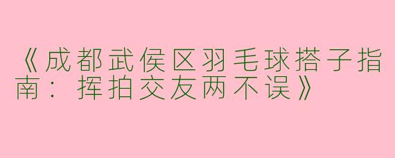 《成都武侯区羽毛球搭子指南：挥拍交友两不误》
